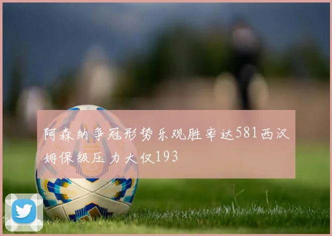 阿森纳争冠形势乐观胜率达581西汉姆保级压力大仅193