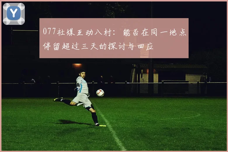 077社媒互动八村：能否在同一地点停留超过三天的探讨与回应