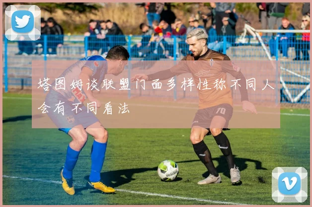 塔图姆谈联盟门面多样性称不同人会有不同看法