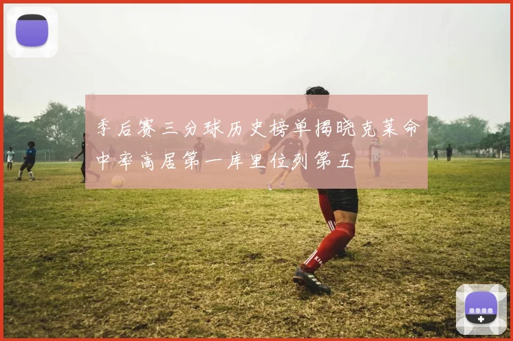 季后赛三分球历史榜单揭晓克莱命中率高居第一库里位列第五