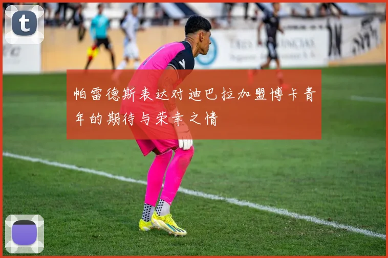 帕雷德斯表达对迪巴拉加盟博卡青年的期待与荣幸之情