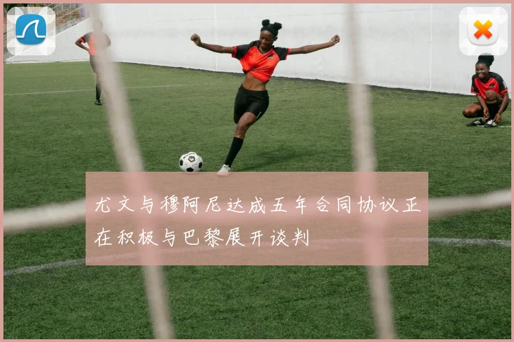 尤文与穆阿尼达成五年合同协议正在积极与巴黎展开谈判