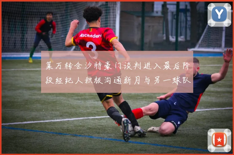 莱万转会沙特豪门谈判进入最后阶段经纪人积极沟通新月与另一球队