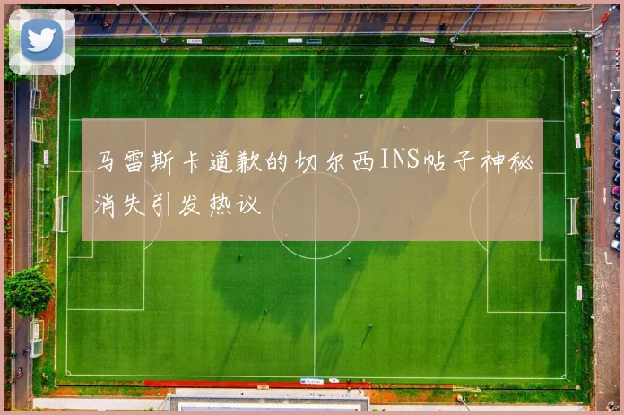 马雷斯卡道歉的切尔西INS帖子神秘消失引发热议