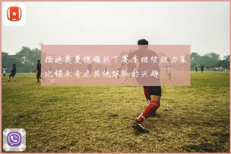 扬迪奥曼德确认下赛季继续效力莱比锡未考虑其他球队的兴趣