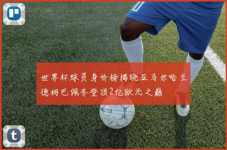 世界杯球员身价榜揭晓亚马尔哈兰德姆巴佩齐登顶2亿欧元之巅