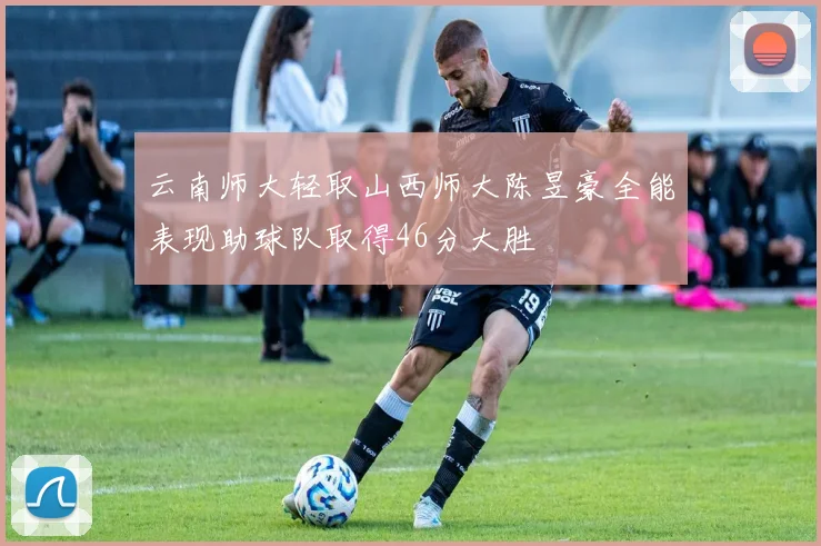 云南师大轻取山西师大陈昱豪全能表现助球队取得46分大胜