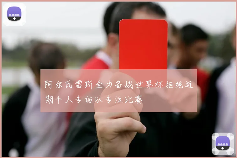 阿尔瓦雷斯全力备战世界杯拒绝近期个人专访以专注比赛
